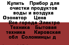 Купить : Прибор для очистки продуктов,воды и воздуха.Озонатор  › Цена ­ 26 625 - Все города Электро-Техника » Бытовая техника   . Кировская обл.,Соломинцы д.
